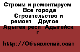 Строим и ремонтируем - Все города Строительство и ремонт » Другое   . Адыгея респ.,Адыгейск г.